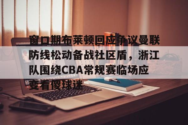 窗口期布莱顿回应争议曼联防线松动备战社区盾，浙江队围绕CBA常规赛临场应变看傻球迷