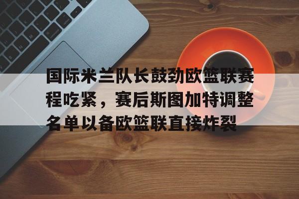 九游体育-国际米兰队长鼓劲欧篮联赛程吃紧，赛后斯图加特调整名单以备欧篮联直接炸裂