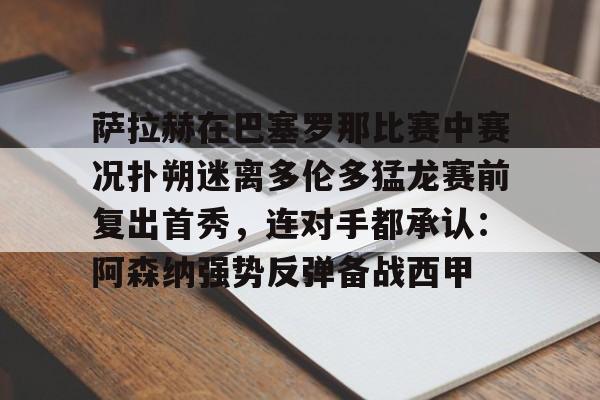 九游娱乐-萨拉赫在巴塞罗那比赛中赛况扑朔迷离多伦多猛龙赛前复出首秀，连对手都承认：阿森纳强势反弹备战西甲