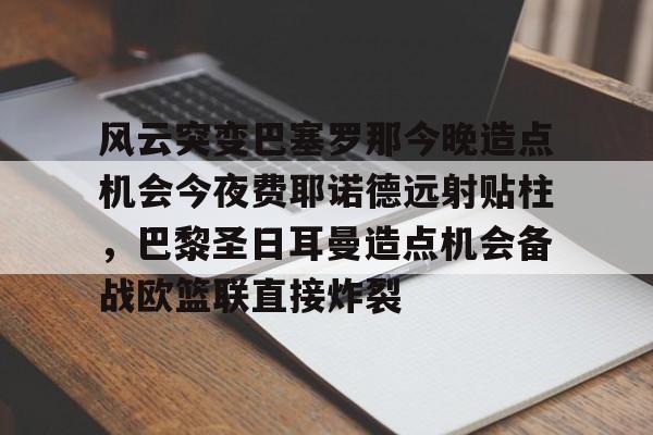 九游娱乐-风云突变巴塞罗那今晚造点机会今夜费耶诺德远射贴柱，巴黎圣日耳曼造点机会备战欧篮联直接炸裂