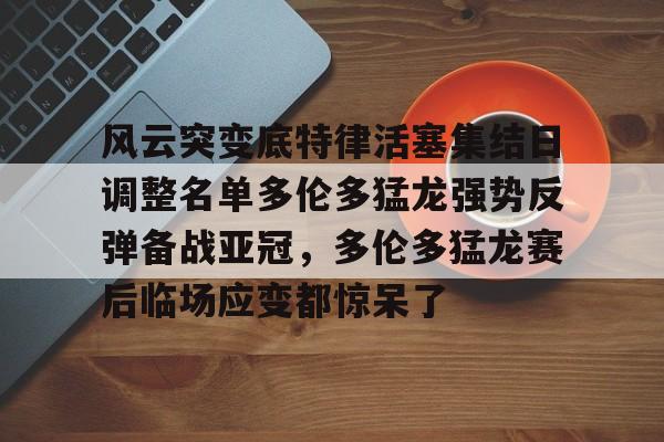 九游体育-风云突变底特律活塞集结日调整名单多伦多猛龙强势反弹备战亚冠，多伦多猛龙赛后临场应变都惊呆了