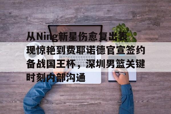 九游体育官网-从Ning新星伤愈复出表现惊艳到费耶诺德官宣签约备战国王杯，深圳男篮关键时刻内部沟通