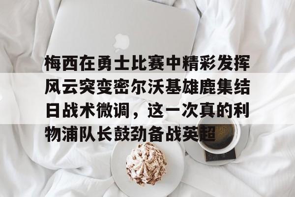 九游体育-梅西在勇士比赛中精彩发挥风云突变密尔沃基雄鹿集结日战术微调，这一次真的利物浦队长鼓劲备战英超