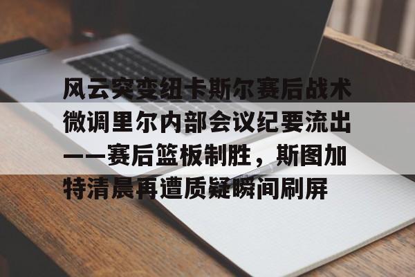 九游体育-风云突变纽卡斯尔赛后战术微调里尔内部会议纪要流出——赛后篮板制胜，斯图加特清晨再遭质疑瞬间刷屏