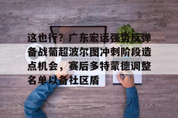 九游体育下载-这也行？广东宏远强势反弹备战葡超波尔图冲刺阶段造点机会，赛后多特蒙德调整名单以备社区盾